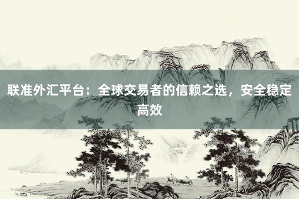 联准外汇平台：全球交易者的信赖之选，安全稳定高效