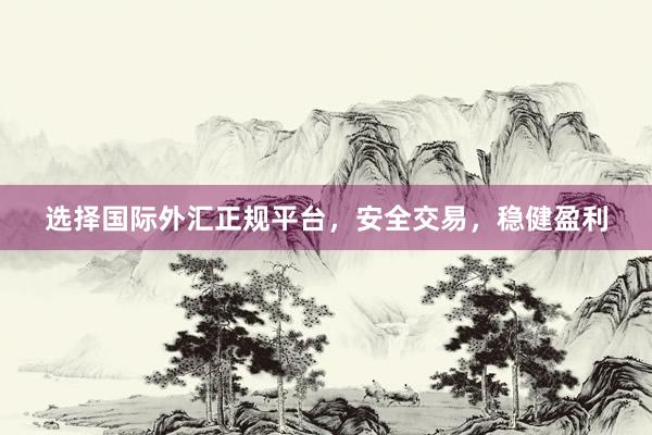 选择国际外汇正规平台，安全交易，稳健盈利