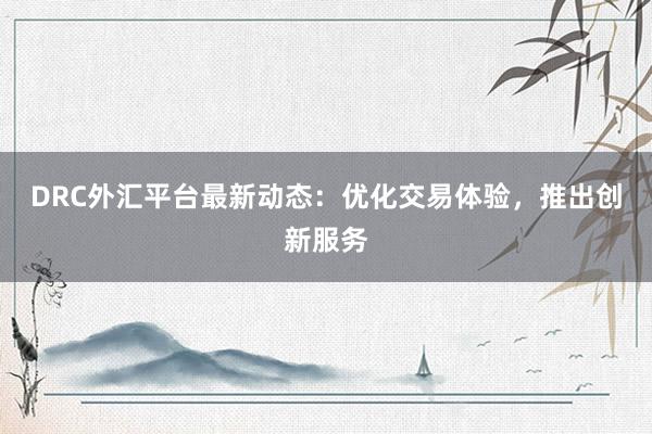 DRC外汇平台最新动态：优化交易体验，推出创新服务