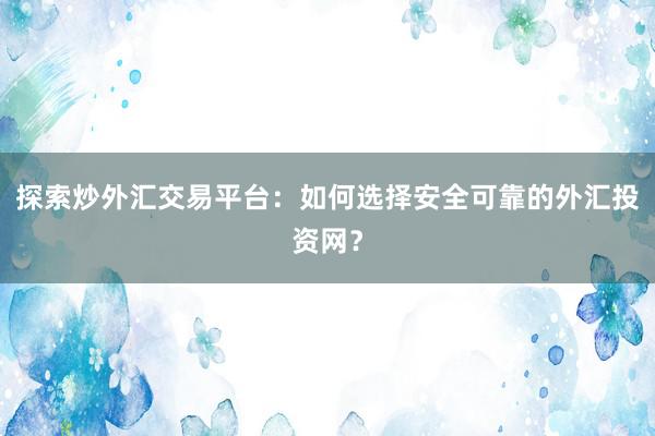 探索炒外汇交易平台：如何选择安全可靠的外汇投资网？