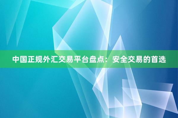 中国正规外汇交易平台盘点：安全交易的首选