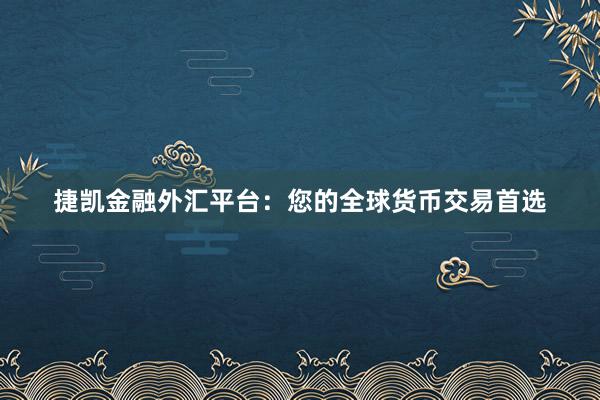 捷凯金融外汇平台：您的全球货币交易首选