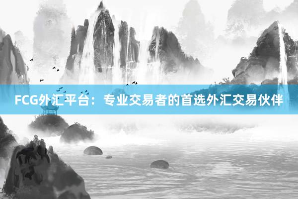 FCG外汇平台：专业交易者的首选外汇交易伙伴