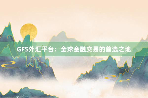GFS外汇平台：全球金融交易的首选之地
