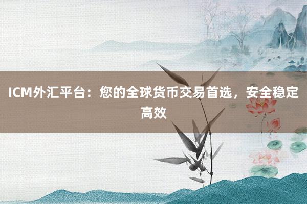 ICM外汇平台：您的全球货币交易首选，安全稳定高效