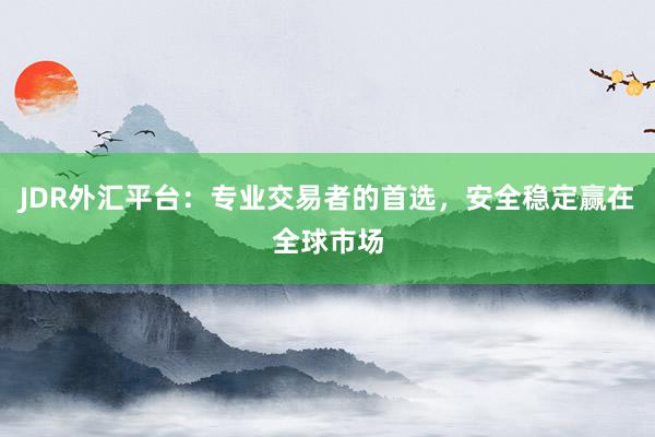 JDR外汇平台：专业交易者的首选，安全稳定赢在全球市场