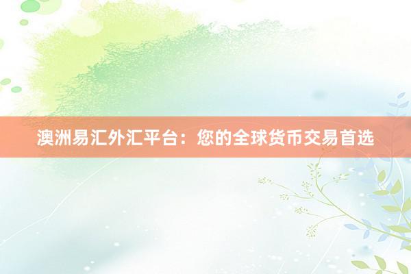 澳洲易汇外汇平台：您的全球货币交易首选
