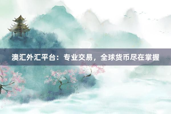 澳汇外汇平台：专业交易，全球货币尽在掌握