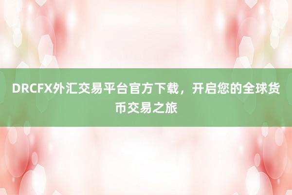 DRCFX外汇交易平台官方下载，开启您的全球货币交易之旅