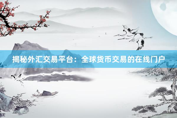 揭秘外汇交易平台：全球货币交易的在线门户