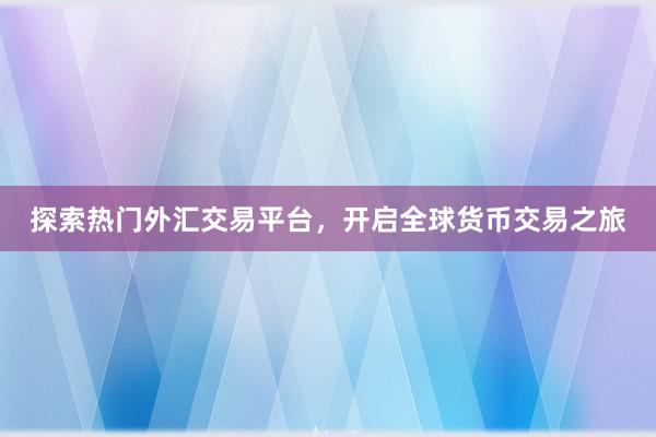 探索热门外汇交易平台，开启全球货币交易之旅