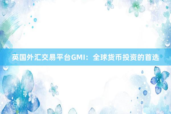 英国外汇交易平台GMI:全球货币投资的首选