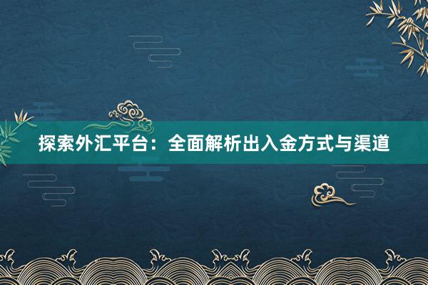 探索外汇平台：全面解析出入金方式与渠道