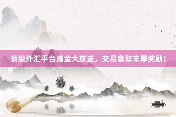 顶级外汇平台赠金大放送，交易赢取丰厚奖励！