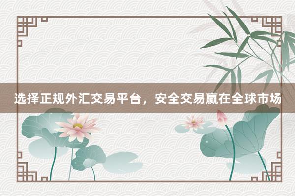 选择正规外汇交易平台，安全交易赢在全球市场