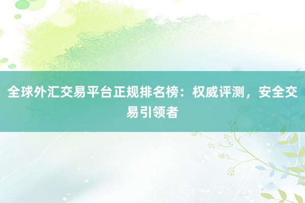 全球外汇交易平台正规排名榜：权威评测，安全交易引领者