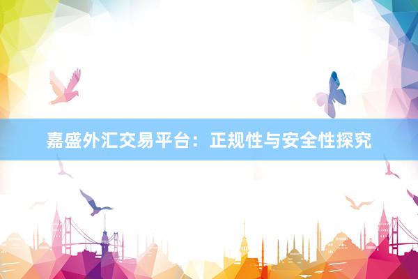 嘉盛外汇交易平台：正规性与安全性探究