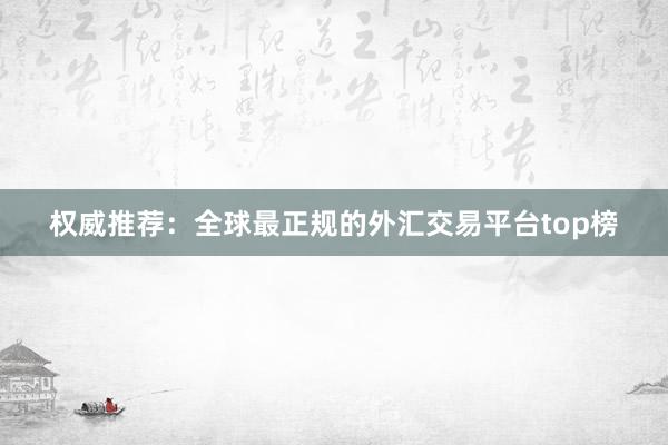权威推荐：全球最正规的外汇交易平台top榜