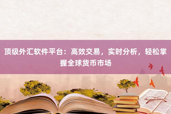 顶级外汇软件平台：高效交易，实时分析，轻松掌握全球货币市场