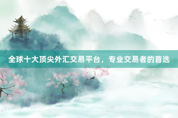 全球十大顶尖外汇交易平台，专业交易者的首选