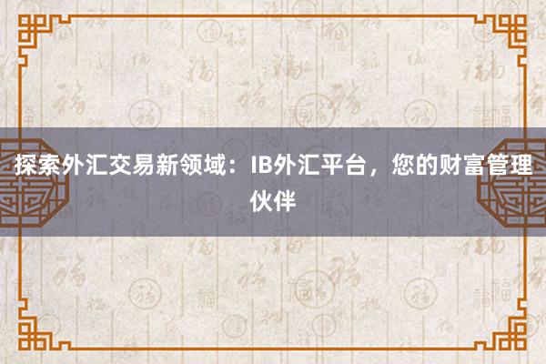 探索外汇交易新领域：IB外汇平台，您的财富管理伙伴