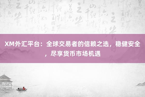 XM外汇平台：全球交易者的信赖之选，稳健安全，尽享货币市场机遇