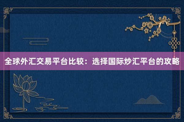 全球外汇交易平台比较：选择国际炒汇平台的攻略