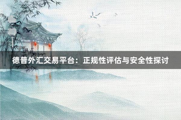 德普外汇交易平台：正规性评估与安全性探讨