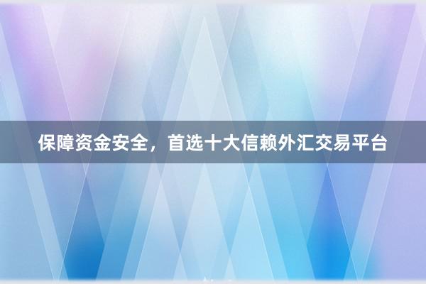 保障资金安全，首选十大信赖外汇交易平台