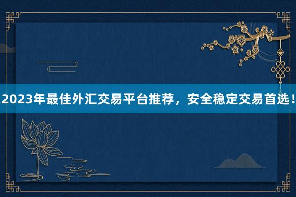 2023年最佳外汇交易平台推荐，安全稳定交易首选！