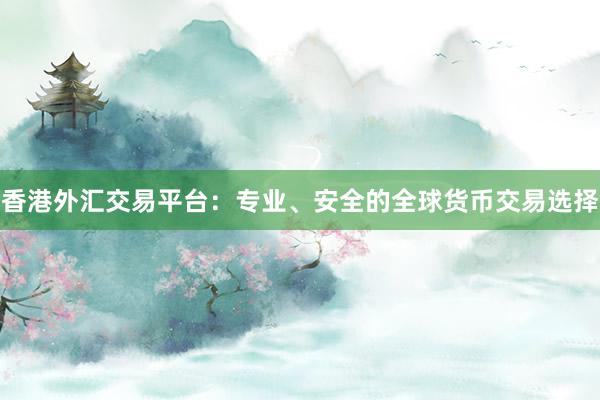 香港外汇交易平台：专业、安全的全球货币交易选择
