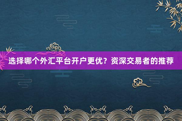 选择哪个外汇平台开户更优？资深交易者的推荐