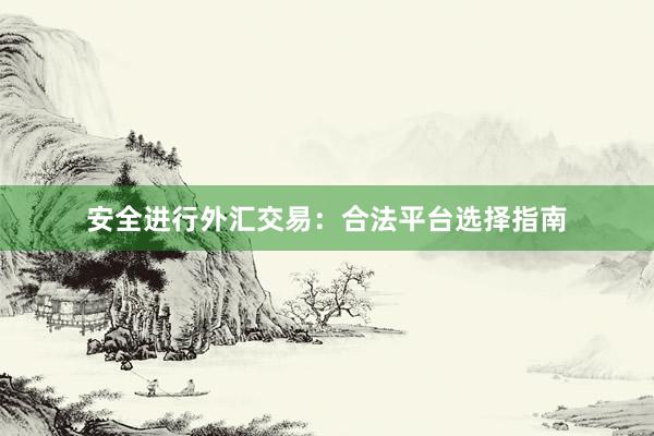 安全进行外汇交易：合法平台选择指南