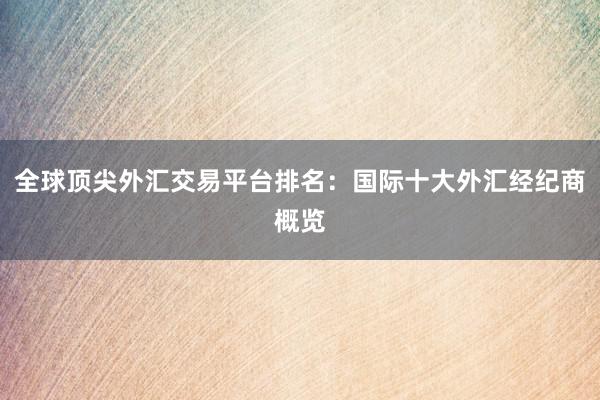 全球顶尖外汇交易平台排名：国际十大外汇经纪商概览