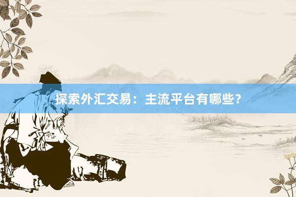 探索外汇交易：主流平台有哪些？