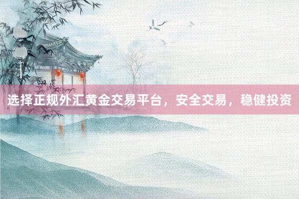 选择正规外汇黄金交易平台，安全交易，稳健投资