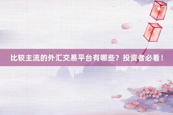 比较主流的外汇交易平台有哪些？投资者必看！