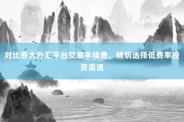 对比各大外汇平台交易手续费，精明选择低费率投资渠道