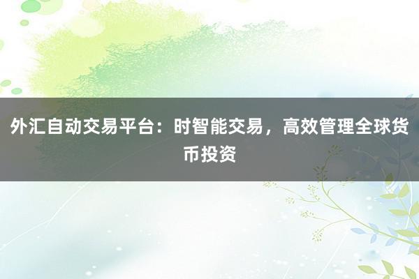 外汇自动交易平台：时智能交易，高效管理全球货币投资