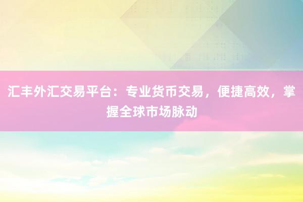 汇丰外汇交易平台：专业货币交易，便捷高效，掌握全球市场脉动