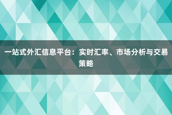 一站式外汇信息平台：实时汇率、市场分析与交易策略
