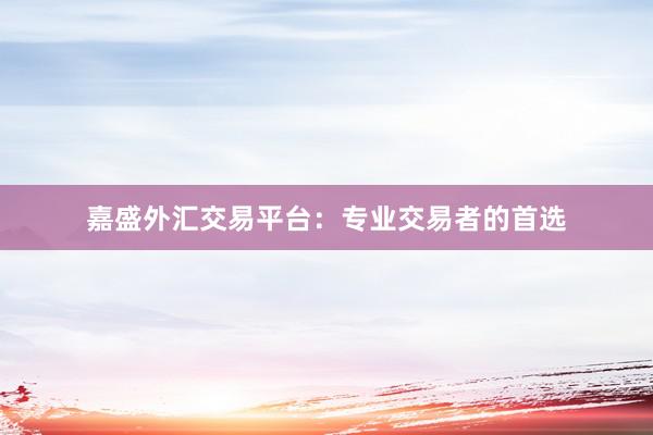 嘉盛外汇交易平台：专业交易者的首选