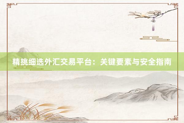 精挑细选外汇交易平台：关键要素与安全指南