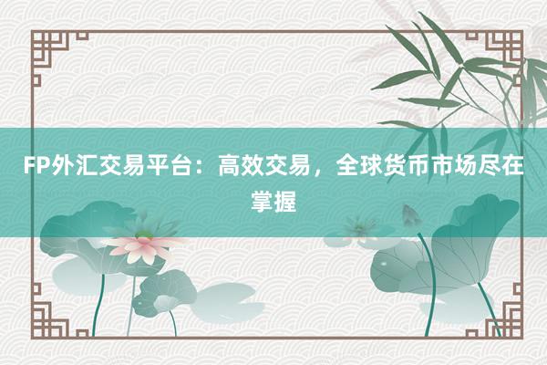 FP外汇交易平台：高效交易，全球货币市场尽在掌握