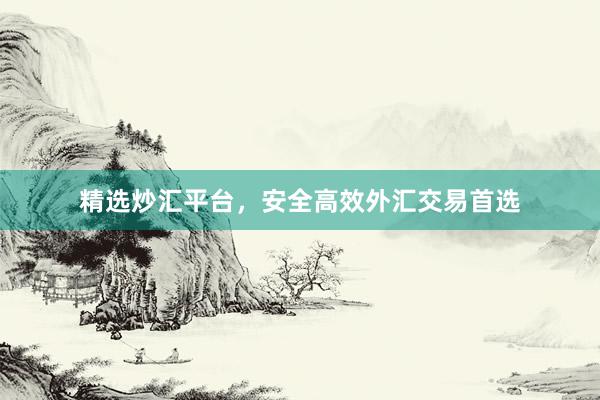 精选炒汇平台，安全高效外汇交易首选