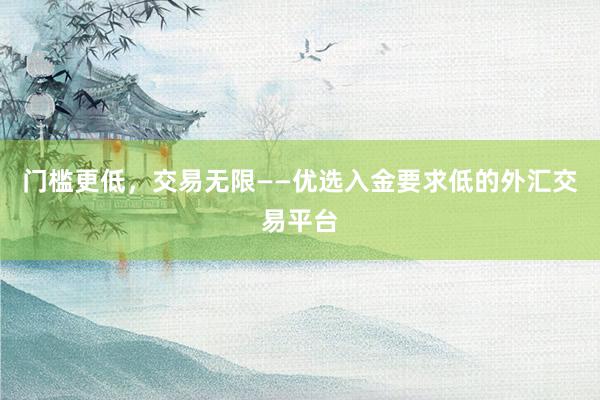 门槛更低，交易无限——优选入金要求低的外汇交易平台