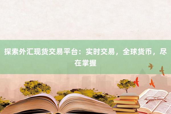 探索外汇现货交易平台：实时交易，全球货币，尽在掌握