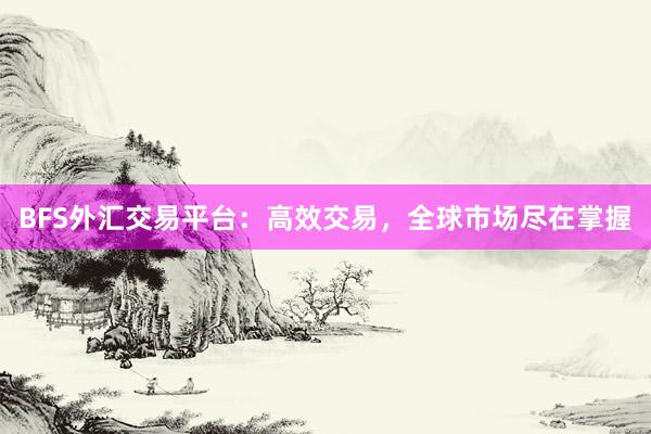 BFS外汇交易平台：高效交易，全球市场尽在掌握