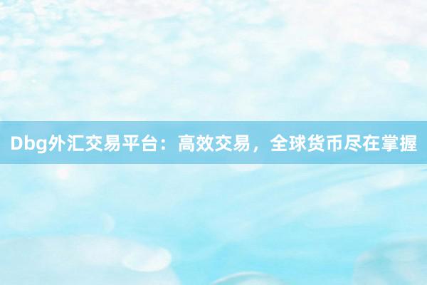 Dbg外汇交易平台：高效交易，全球货币尽在掌握