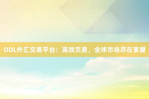ODL外汇交易平台：高效交易，全球市场尽在掌握